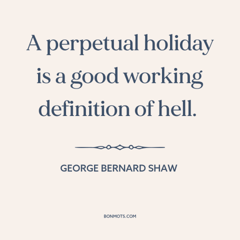 A quote by George Bernard Shaw about vacation: “A perpetual holiday is a good working definition of hell.”