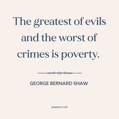 A quote by George Bernard Shaw about poverty: “The greatest of evils and the worst of crimes is poverty.”