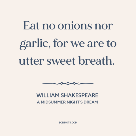 A quote by William Shakespeare about bad breath: “Eat no onions nor garlic, for we are to utter sweet breath.”