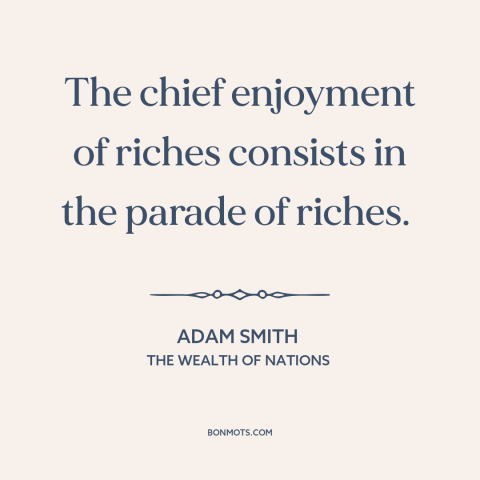 A quote by Adam Smith about display of wealth: “The chief enjoyment of riches consists in the parade of riches.”