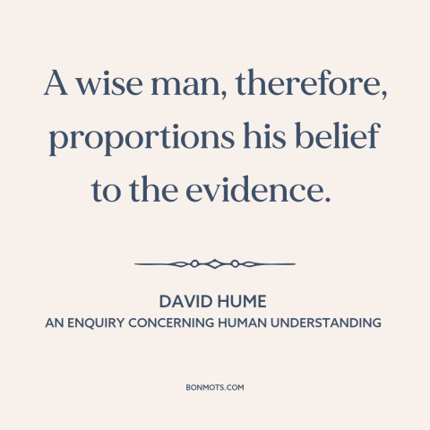 A quote by David Hume about beliefs: “A wise man, therefore, proportions his belief to the evidence.”