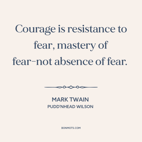 A quote by Mark Twain about courage vs. fear: “Courage is resistance to fear, mastery of fear-not absence of fear.”