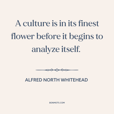 A quote by Alfred North Whitehead about culture: “A culture is in its finest flower before it begins to analyze itself.”