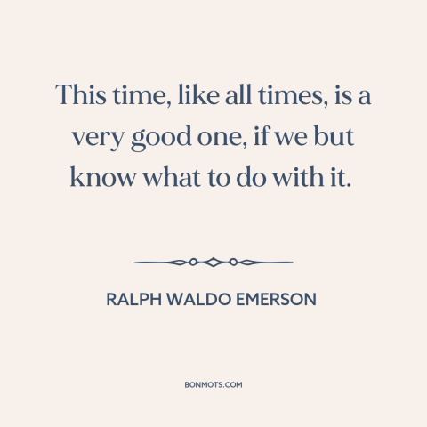 A quote by Ralph Waldo Emerson about making the most: “This time, like all times, is a very good one, if we but know…”