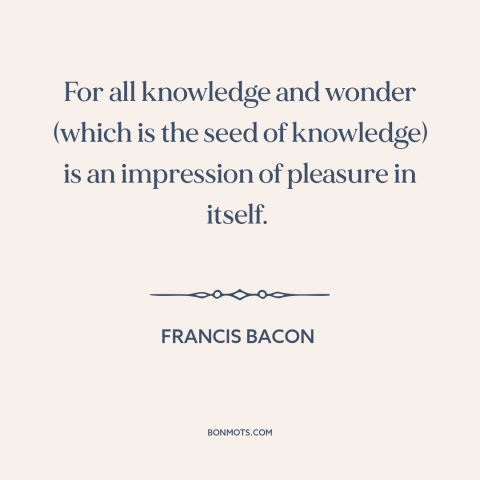 A quote by Francis Bacon about nature of knowledge: “For all knowledge and wonder (which is the seed of knowledge)…”