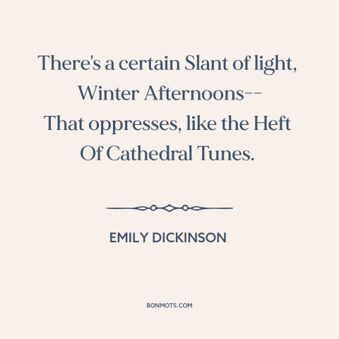 A quote by Emily Dickinson about winter: “There's a certain Slant of light, Winter Afternoons-- That oppresses, like the…”