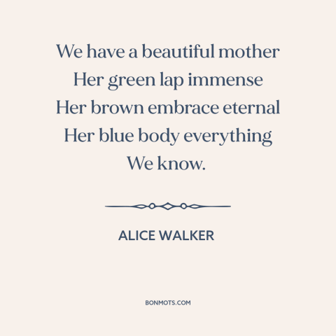 A quote by Alice Walker about mother earth: “We have a beautiful mother Her green lap immense Her brown embrace eternal Her…”