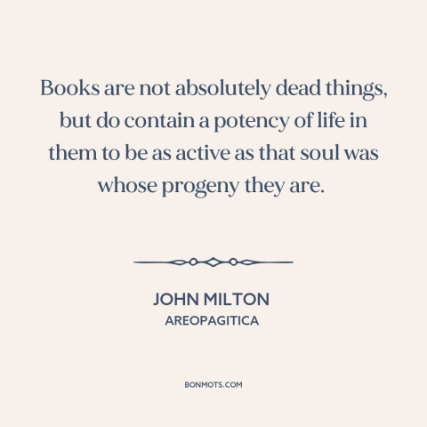 A quote by John Milton about power of literature: “Books are not absolutely dead things, but do contain a potency of life…”