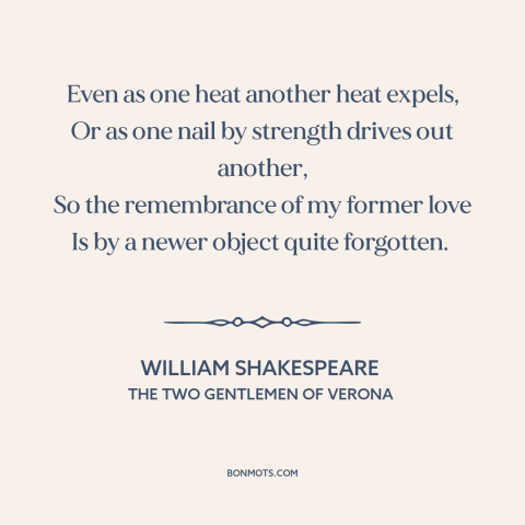 A quote by William Shakespeare about new love: “Even as one heat another heat expels, Or as one nail by strength drives…”