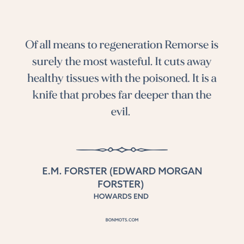 A quote by E.M. Forster about remorse: “Of all means to regeneration Remorse is surely the most wasteful. It cuts away…”