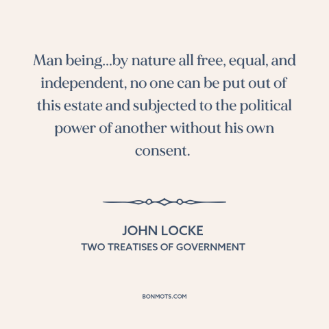 A quote by John Locke about political theory: “Man being...by nature all free, equal, and independent, no one can be put…”