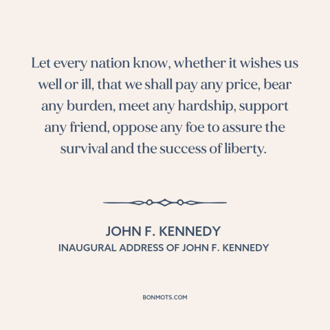 A quote by John F. Kennedy about American resolve: “Let every nation know, whether it wishes us well or ill, that we shall…”