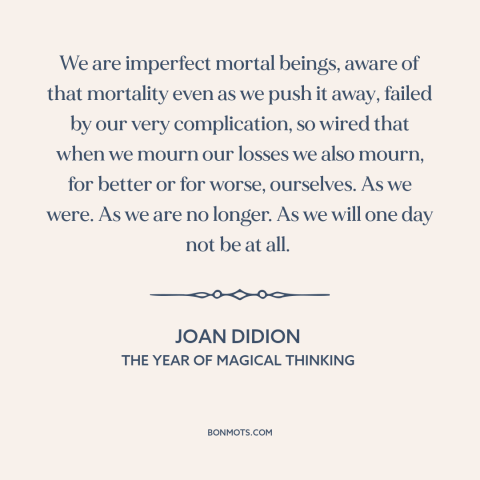 A quote by Joan Didion about mortality: “We are imperfect mortal beings, aware of that mortality even as we push it…”