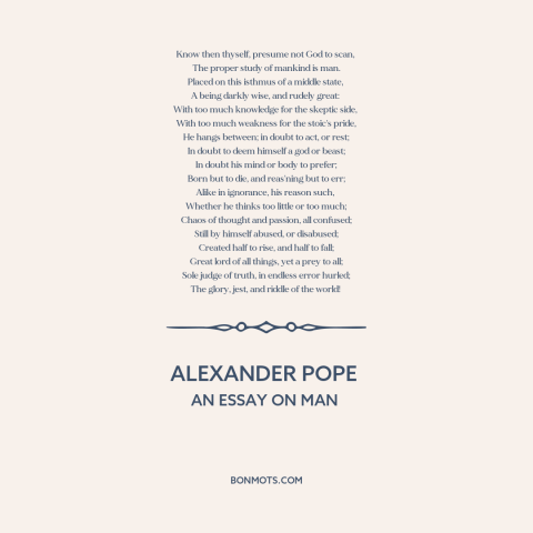 A quote by Alexander Pope about nature of man: “Know then thyself, presume not God to scan, The proper study of mankind…”