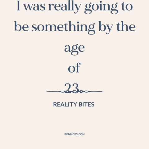 A quote from Reality Bites  about ambition: “I was really going to be something by the age of 23.”