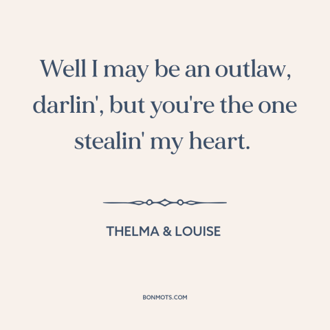 A quote from Thelma & Louise: “Well I may be an outlaw, darlin', but you're the one stealin' my heart.”