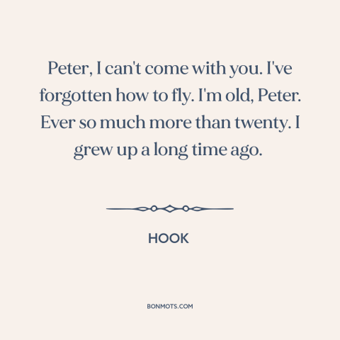 A quote from Hook about growing up: “Peter, I can't come with you. I've forgotten how to fly. I'm old, Peter.”