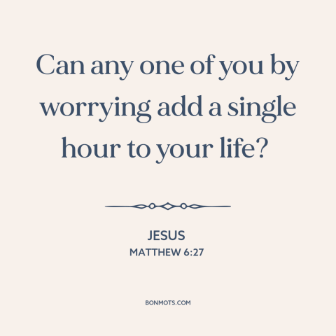 A quote by Jesus about worry: “Can any one of you by worrying add a single hour to your life?”