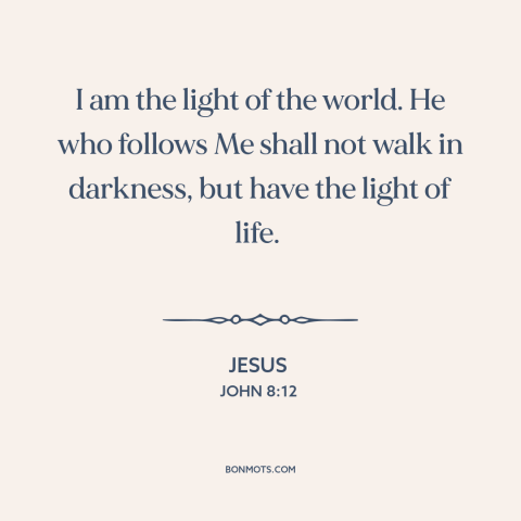 A quote by Jesus about nature of jesus: “I am the light of the world. He who follows Me shall not walk in darkness, but…”