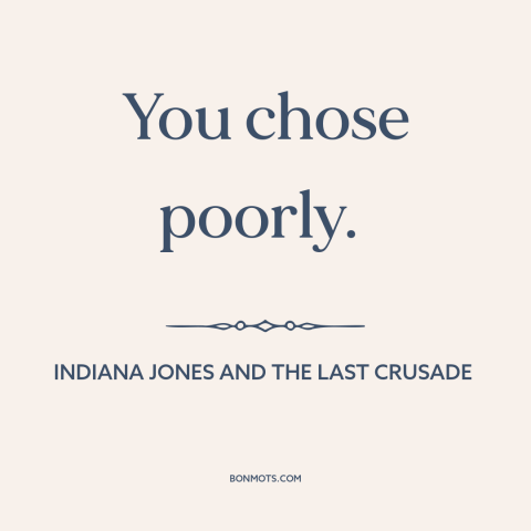 A quote from Indiana Jones and the Last Crusade about bad decisions: “You chose poorly.”