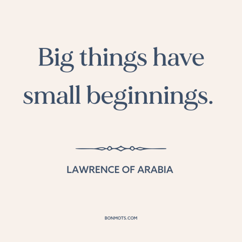 A quote from Lawrence of Arabia about starting small: “Big things have small beginnings.”