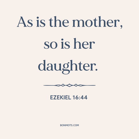 A quote from The Bible about mothers and daughters: “As is the mother, so is her daughter.”