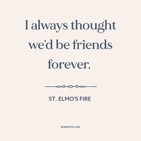 A quote from St. Elmo's Fire about nature of friendship: “I always thought we'd be friends forever.”