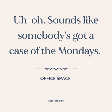 A quote from Office Space about alienating work: “Uh-oh. Sounds like somebody's got a case of the Mondays.”