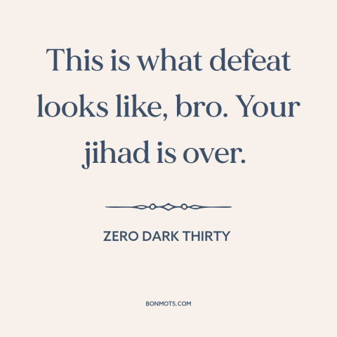 A quote from Zero Dark Thirty about jihad: “This is what defeat looks like, bro. Your jihad is over.”