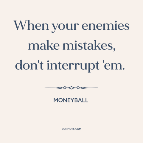 A quote from Moneyball about military strategy: “When your enemies make mistakes, don't interrupt 'em.”