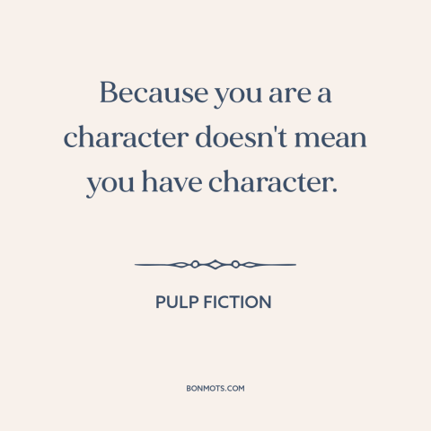 A quote from Pulp Fiction about character: “Because you are a character doesn't mean you have character.”