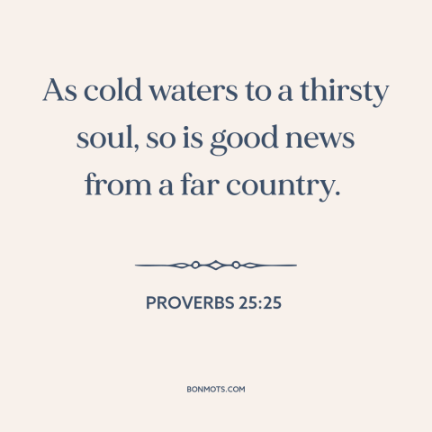 A quote from The Bible about good news: “As cold waters to a thirsty soul, so is good news from a far country.”