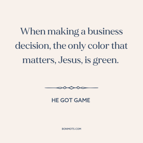 A quote from He Got Game about money: “When making a business decision, the only color that matters, Jesus, is green.”