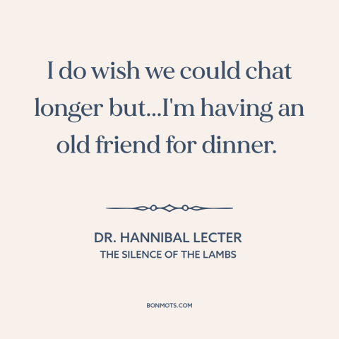 A quote from The Silence of the Lambs about cannibalism: “I do wish we could chat longer but...I'm having an old…”