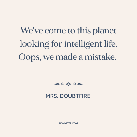 A quote from Mrs. Doubtfire about intelligent life: “We've come to this planet looking for intelligent life. Oops…”