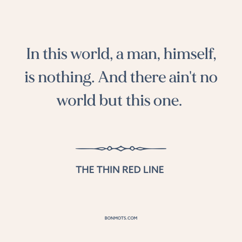 A quote from The Thin Red Line about the human condition: “In this world, a man, himself, is nothing. And there ain't…”