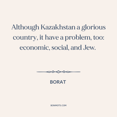 A quote from Borat: “Although Kazakhstan a glorious country, it have a problem, too: economic, social, and Jew.”