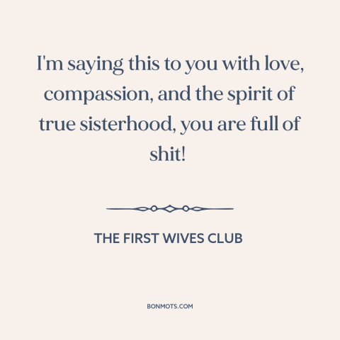 A quote from The First Wives Club: “I'm saying this to you with love, compassion, and the spirit of true sisterhood…”