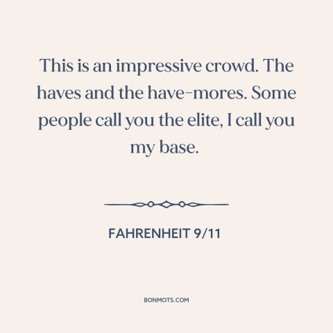 A quote from Fahrenheit 9/11 about money in politics: “This is an impressive crowd. The haves and the have-mores.”