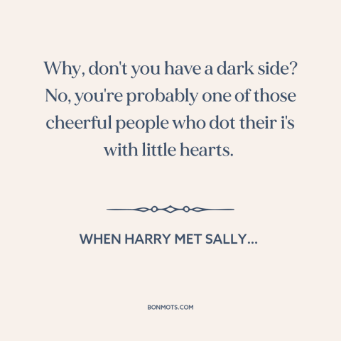 A quote from When Harry Met Sally… about optimism: “Why, don't you have a dark side? No, you're probably one of those…”