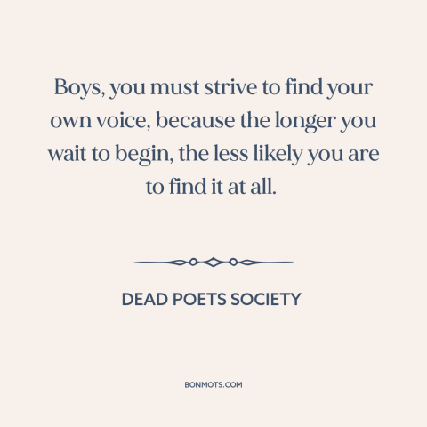 A quote from Dead Poets Society about finding oneself: “Boys, you must strive to find your own voice, because the…”