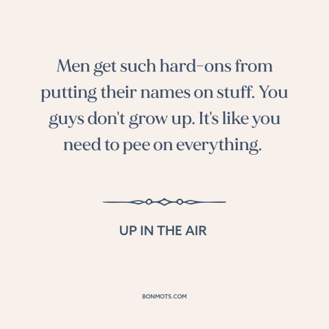 A quote from Up in the Air about nature of men: “Men get such hard-ons from putting their names on stuff. You guys don't…”