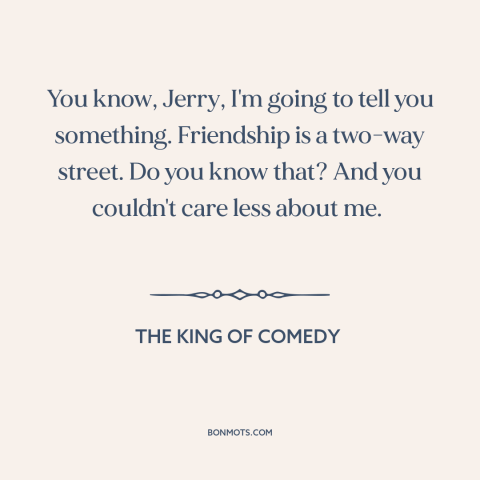 A quote from The King of Comedy about nature of friendship: “You know, Jerry, I'm going to tell you something. Friendship…”