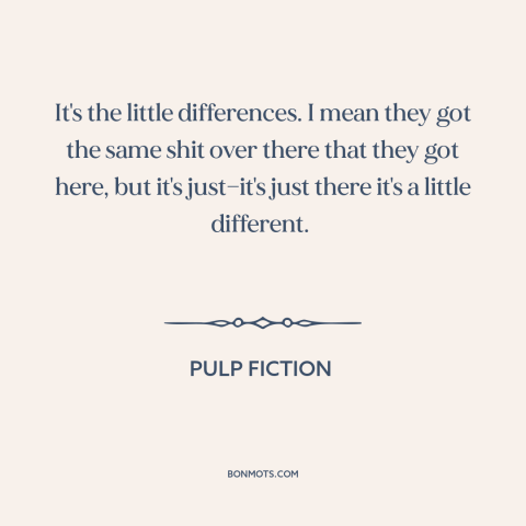 A quote from Pulp Fiction about America and Europe: “It's the little differences. I mean they got the same shit over…”