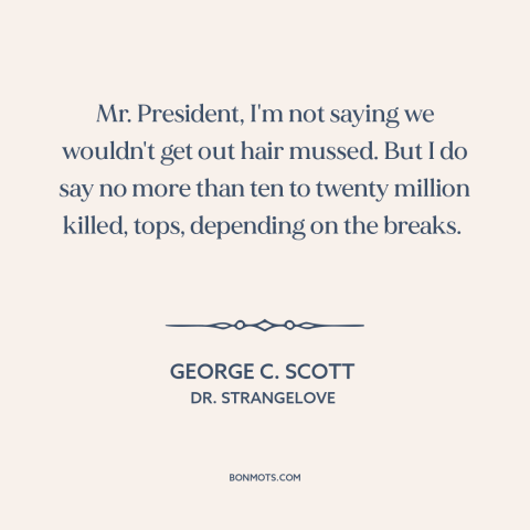 A quote from Dr. Strangelove about nuclear war: “Mr. President, I'm not saying we wouldn't get out hair mussed. But I do…”