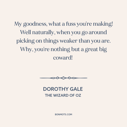 A quote from The Wizard of Oz about bullies: “My goodness, what a fuss you're making! Well naturally, when you go…”