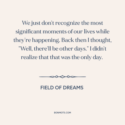 A quote from Field of Dreams about special moments: “We just don't recognize the most significant moments of our…”