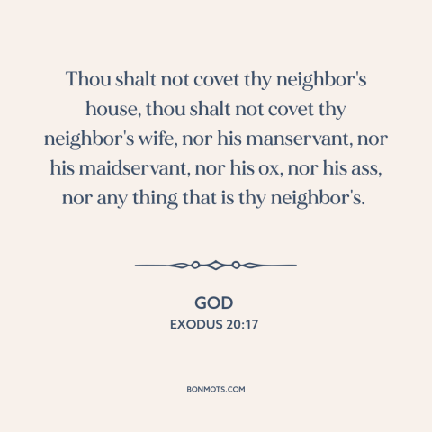 A quote from The Bible about coveting: “Thou shalt not covet thy neighbor's house, thou shalt not covet thy neighbor's…”