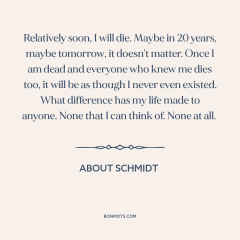 A quote from About Schmidt about making a difference: “Relatively soon, I will die. Maybe in 20 years, maybe…”