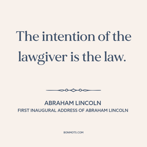 A quote by Abraham Lincoln about legal theory: “The intention of the lawgiver is the law.”